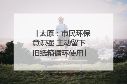 太原：市民环保意识强 主动留下旧纸箱循环使用